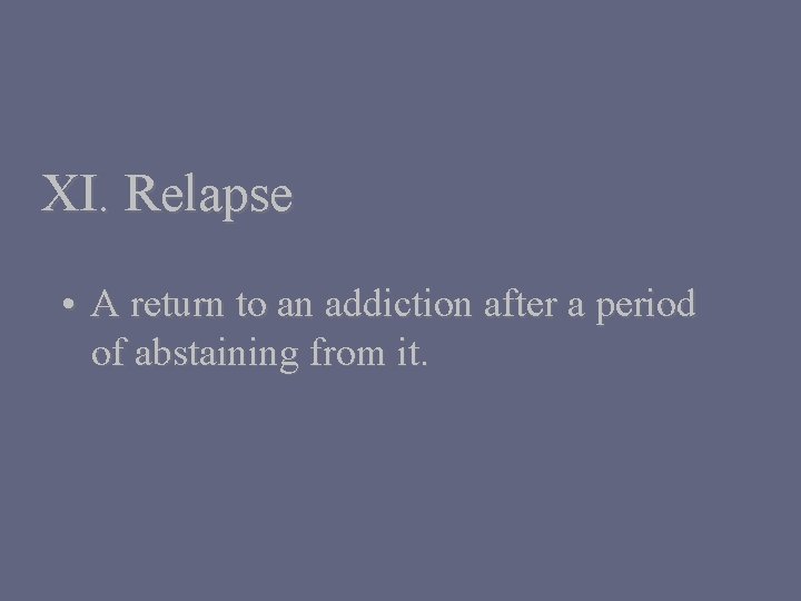 XI. Relapse • A return to an addiction after a period of abstaining from