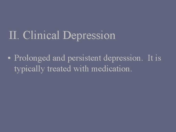 II. Clinical Depression • Prolonged and persistent depression. It is typically treated with medication.