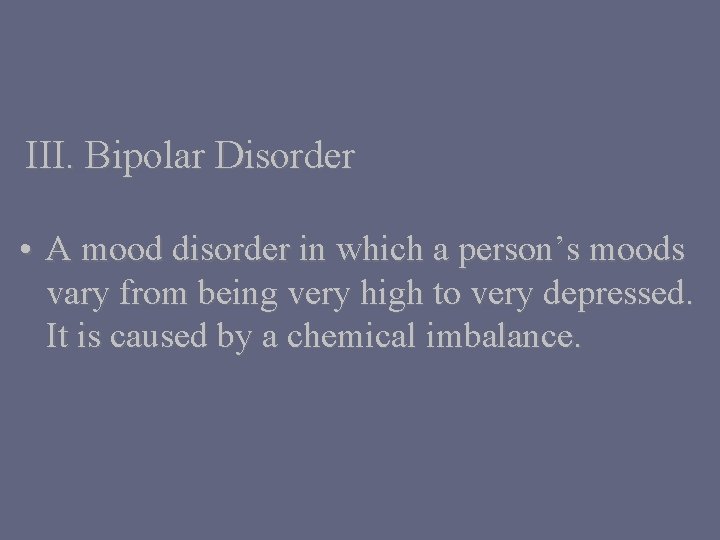 III. Bipolar Disorder • A mood disorder in which a person’s moods vary from