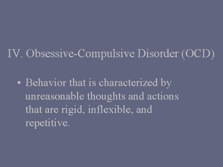 IV. Obsessive-Compulsive Disorder (OCD) • Behavior that is characterized by unreasonable thoughts and actions