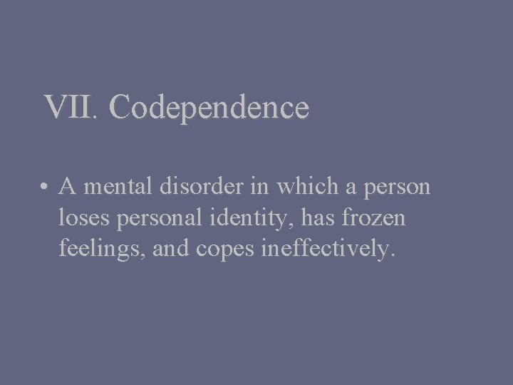 VII. Codependence • A mental disorder in which a person loses personal identity, has