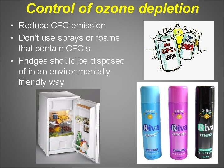 Control of ozone depletion • Reduce CFC emission • Don’t use sprays or foams
