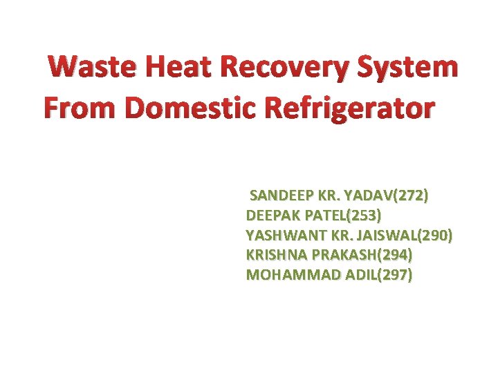 Waste Heat Recovery System From Domestic Refrigerator SANDEEP KR. YADAV(272) DEEPAK PATEL(253) YASHWANT KR. Waste Heat Recovery System From Domestic Refrigerator SANDEEP KR. YADAV(272) DEEPAK PATEL(253) YASHWANT KR.
