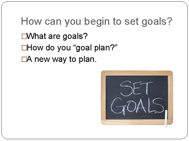 How can you begin to set goals? �What are goals? �How do you “goal How can you begin to set goals? �What are goals? �How do you “goal