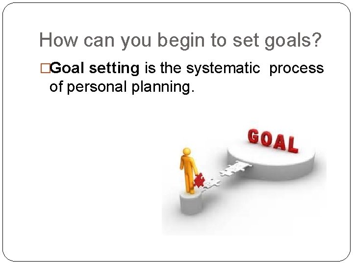 How can you begin to set goals? �Goal setting is the systematic process of How can you begin to set goals? �Goal setting is the systematic process of