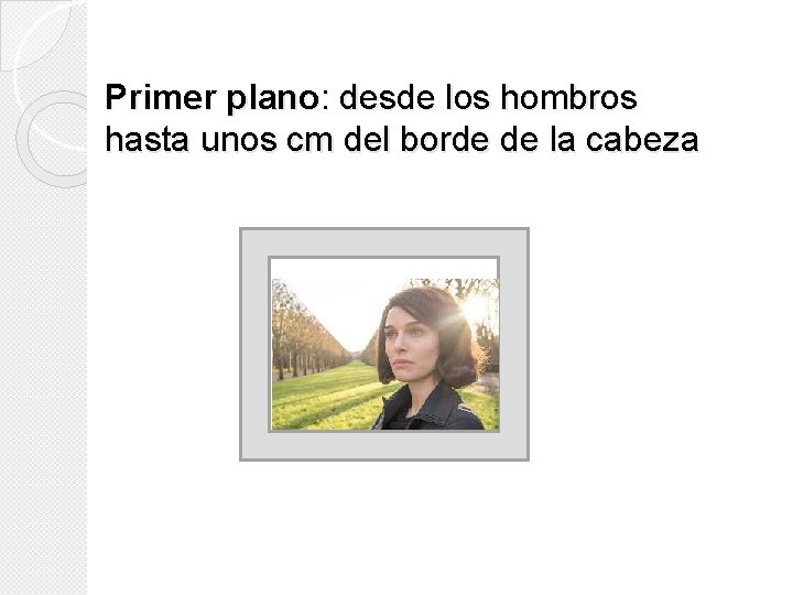 Primer plano: desde los hombros hasta unos cm del borde de la cabeza Primer plano: desde los hombros hasta unos cm del borde de la cabeza