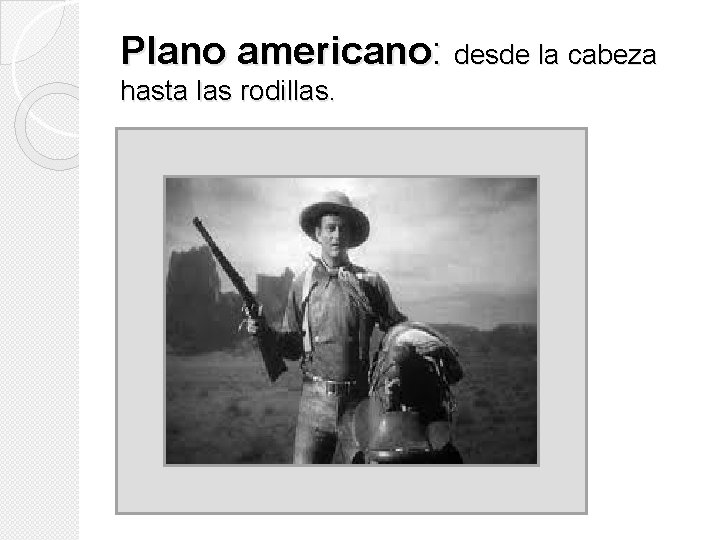 Plano americano: desde la cabeza hasta las rodillas. Plano americano: desde la cabeza hasta las rodillas.