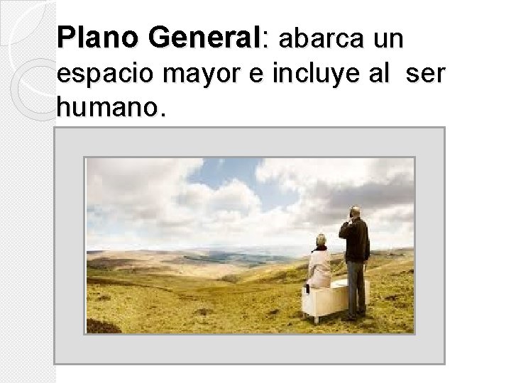 Plano General: abarca un espacio mayor e incluye al ser humano. Plano General: abarca un espacio mayor e incluye al ser humano.