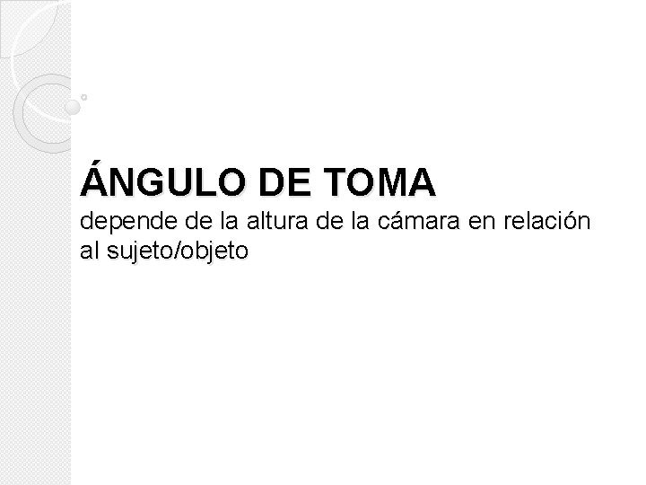 ÁNGULO DE TOMA depende de la altura de la cámara en relación al sujeto/objeto ÁNGULO DE TOMA depende de la altura de la cámara en relación al sujeto/objeto