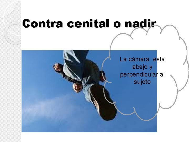 Contra cenital o nadir La cámara está abajo y perpendicular al sujeto Contra cenital o nadir La cámara está abajo y perpendicular al sujeto
