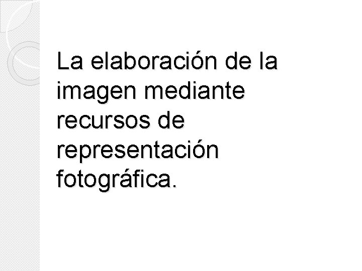 La elaboración de la imagen mediante recursos de representación fotográfica. La elaboración de la imagen mediante recursos de representación fotográfica.