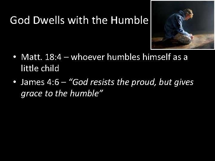 God Dwells with the Humble • Matt. 18: 4 – whoever humbles himself as