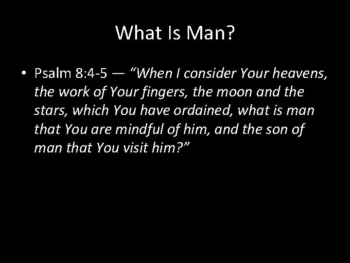 What Is Man? • Psalm 8: 4 -5 — “When I consider Your heavens,