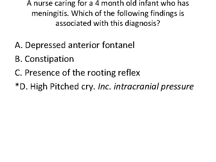 A nurse caring for a 4 month old infant who has meningitis. Which of