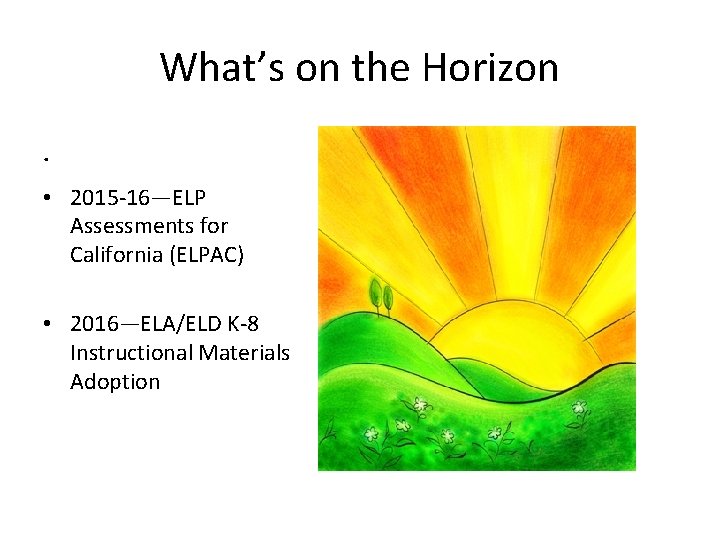 What’s on the Horizon. • 2015 -16—ELP Assessments for California (ELPAC) • 2016—ELA/ELD K-8