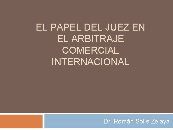 EL PAPEL DEL JUEZ EN EL ARBITRAJE COMERCIAL INTERNACIONAL Dr. Román Solís Zelaya 