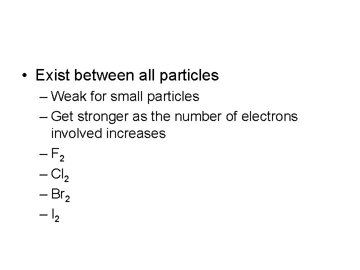  • Exist between all particles – Weak for small particles – Get stronger