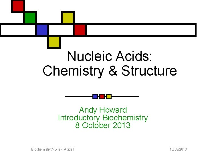 Nucleic Acids: Chemistry & Structure Andy Howard Introductory Biochemistry 8 October 2013 Biochemistry: Nucleic