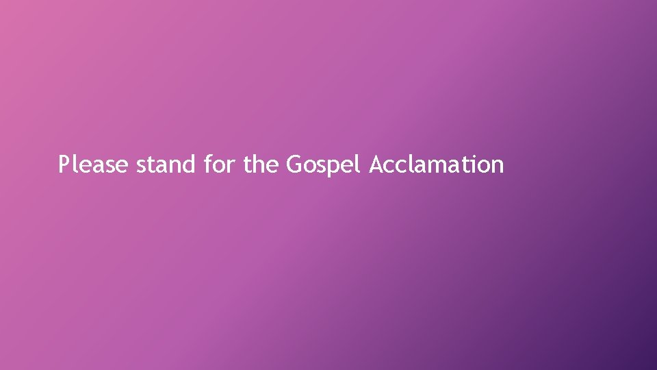 Please stand for the Gospel Acclamation 