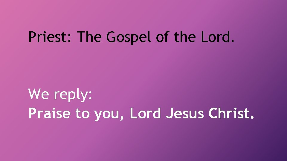 Priest: The Gospel of the Lord. We reply: Praise to you, Lord Jesus Christ.
