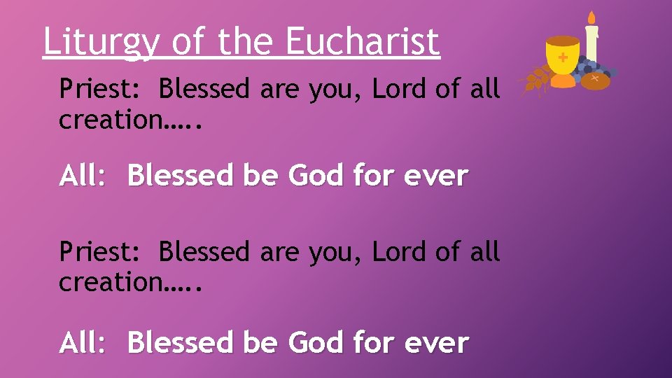 Liturgy of the Eucharist Priest: Blessed are you, Lord of all creation…. . All: