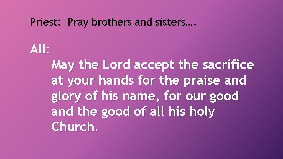 Priest: Pray brothers and sisters…. All: May the Lord accept the sacrifice at your