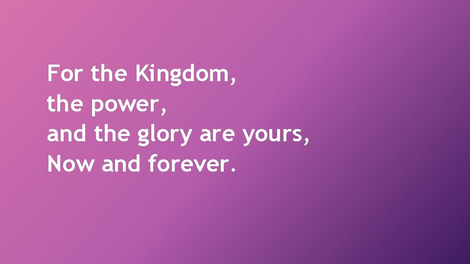 For the Kingdom, the power, and the glory are yours, Now and forever. 