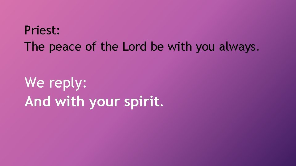 Priest: The peace of the Lord be with you always. We reply: And with