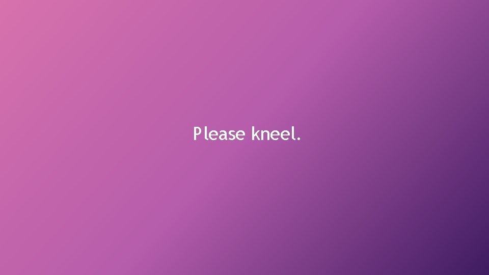Please kneel. 