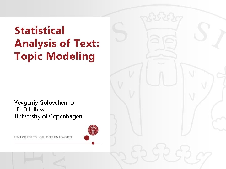 Statistical Analysis of Text: Topic Modeling Yevgeniy Golovchenko Ph. D fellow University of Copenhagen