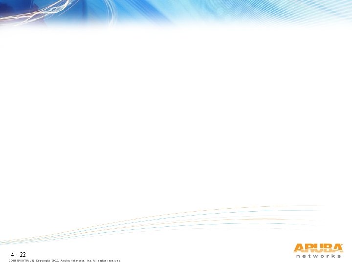 4 - 22 CONFIDENTIAL © Copyright 2011. Aruba Networks, Inc. All rights reserved 