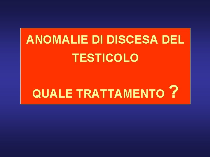 ANOMALIE DI DISCESA DEL TESTICOLO QUALE TRATTAMENTO ? 