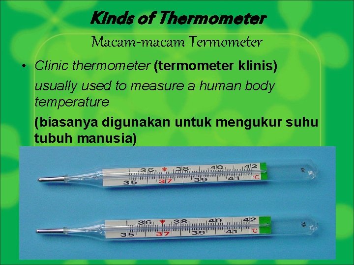 Kinds of Thermometer Macam-macam Termometer • Clinic thermometer (termometer klinis) usually used to measure