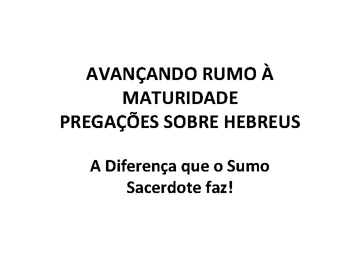 AVANÇANDO RUMO À MATURIDADE PREGAÇÕES SOBRE HEBREUS A Diferença que o Sumo Sacerdote faz!