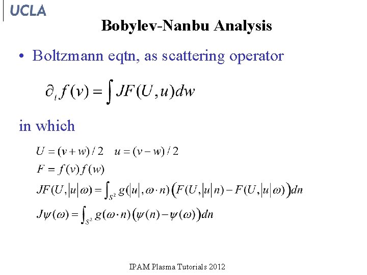 Bobylev-Nanbu Analysis • Boltzmann eqtn, as scattering operator in which IPAM Plasma Tutorials 2012