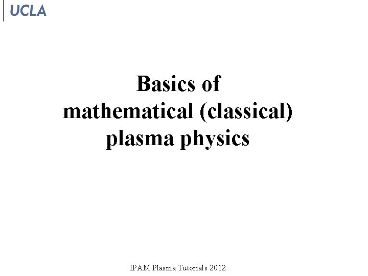 Basics of mathematical (classical) plasma physics IPAM Plasma Tutorials 2012 