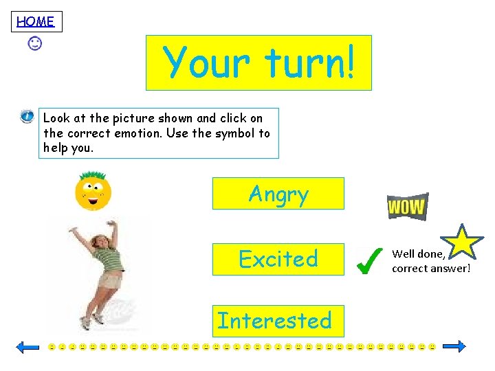 HOME Your turn! Look at the picture shown and click on the correct emotion.