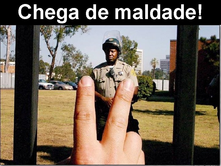 Chega de maldade! 