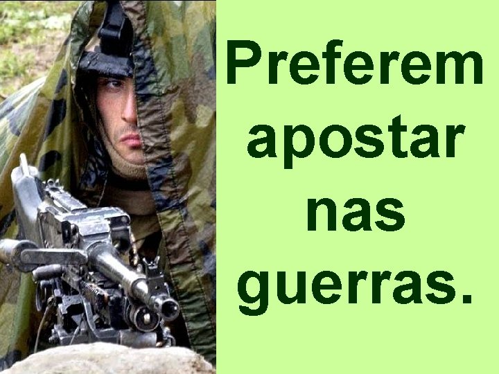 Preferem apostar nas guerras. 