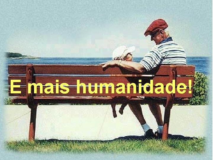 E mais humanidade! 