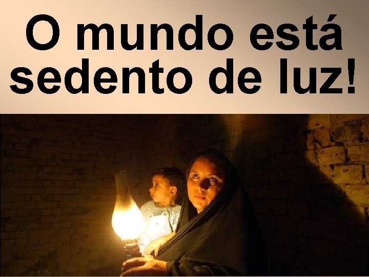 O mundo está sedento de luz! 