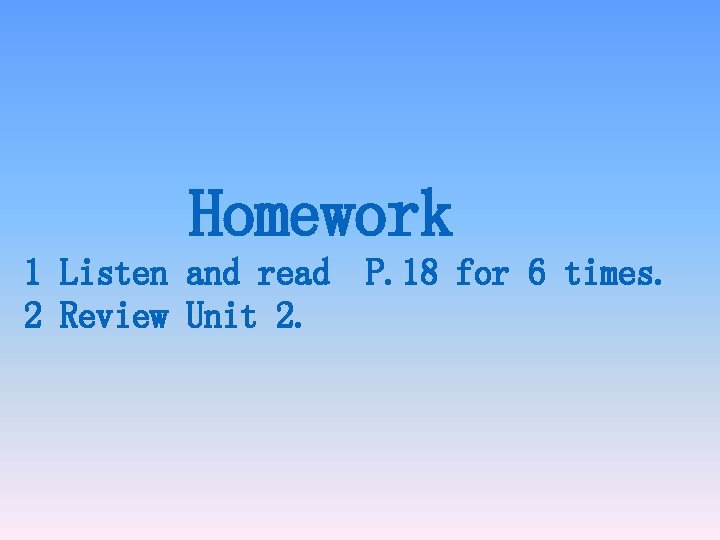 Homework 1 Listen and read P. 18 for 6 times. 2 Review Unit 2.