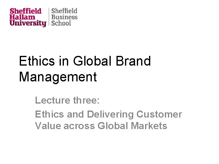 Ethics in Global Brand Management Lecture three: Ethics and Delivering Customer Value across Global