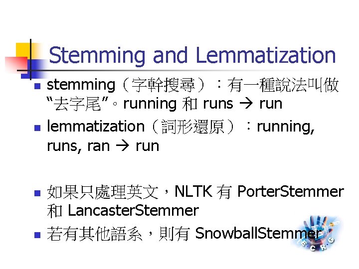 Stemming and Lemmatization n n stemming（字幹搜尋）：有一種說法叫做 “去字尾”。running 和 runs run lemmatization（詞形還原）：running, runs, ran run