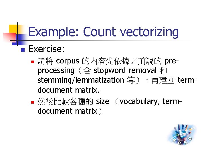 Example: Count vectorizing n Exercise: n n 請將 corpus 的內容先依據之前說的 preprocessing（含 stopword removal 和
