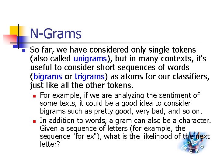 N-Grams n So far, we have considered only single tokens (also called unigrams), but