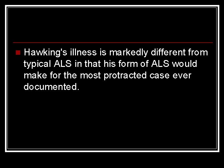 n Hawking's illness is markedly different from typical ALS in that his form of