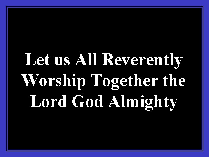 Let us All Reverently Worship Together the Lord God Almighty 