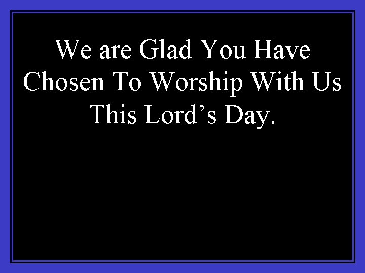We are Glad You Have Chosen To Worship With Us This Lord’s Day. 