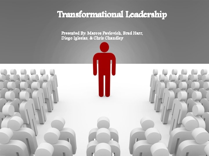 Transformational Leadership Presented By: Marcos Pavlovich, Brad Harr, Diego Iglesias, & Chris Chandley 